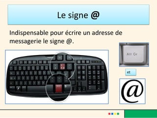 Le signe @
Indispensable pour écrire un adresse de
messagerie le signe @.
et
 