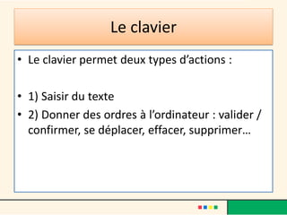 Le clavier
• Le clavier permet deux types d’actions :
• 1) Saisir du texte
• 2) Donner des ordres à l’ordinateur : valider /
confirmer, se déplacer, effacer, supprimer…
 