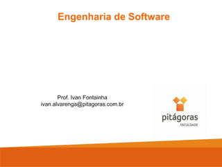 Prof. Ivan Fontainha
ivan.alvarenga@pitagoras.com.br
Engenharia de Software
 