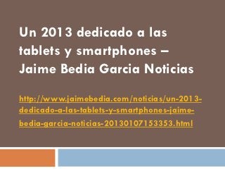 Un 2013 dedicado a las
tablets y smartphones –
Jaime Bedia Garcia Noticias
http://www.jaimebedia.com/noticias/un-2013-
dedicado-a-las-tablets-y-smartphones-jaime-
bedia-garcia-noticias-20130107153353.html
 