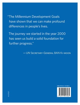 2  |  The Millennium Development Goals: Report 2010
“The Millennium Development Goals
have shown that we can make profound
differences in people’s lives.
The journey we started in the year 2000
has seen us build a solid foundation for
further progress.”
— UN Secretary-General Ban Ki-moon
ISBN 978-92-1-101308-5
14-27027
 