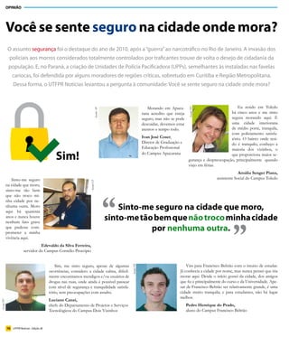 OPINIÃO




           Você se sente seguro na cidade onde mora?
            O assunto segurança foi o destaque do ano de 2010, após a “guerra” ao narcotráfico no Rio de Janeiro. A invasão dos
             policiais aos morros considerados totalmente controlados por traficantes trouxe de volta o desejo de cidadania da
            população. E, no Paraná, a criação de Unidades de Polícia Pacificadora (UPPs), semelhantes às instaladas nas favelas
               cariocas, foi defendida por alguns moradores de regiões críticas, sobretudo em Curitiba e Região Metropolitana.
                Dessa forma, o UTFPR Notícias levantou a pergunta à comunidade: Você se sente seguro na cidade onde mora?



                                                                                                           Morando em Apuca-                                   Eu resido em Toledo




                                                                                                                                    Ascom/TD
                                                                          Ascom/AP




                                                                                                        rana acredito que esteja                           há cinco anos e me sinto
                                                                                                        seguro, mas não se pode                            segura morando aqui. É
                                                                                                        descuidar, devemos estar                           uma cidade interiorana
                                                                                                        atentos o tempo todo.                              de médio porte, tranquila,
                                                                                                                                                           com policiamento satisfa-
                                                                                                        Ivan José Coser,                                   tório. O bairro onde resi-
                                                                                                        Diretor de Graduação e                             do é tranquilo, conheço a
                                                                                                        Educação Profissional                              maioria dos vizinhos, o

                                               Sim!                                                     do Campus Apucarana                                que proporciona maior se-
                                                                                                                                    gurança e despreocupação, principalmente quando
                                                                                                                                    viajo em férias.
                                                                                                                                                                Amália	Senger	Piana,
               Sinto-me seguro                                                                                                                     assistente Social do Campus Toledo
                                                                   Ascom/CP




           na cidade que moro,




                                                                                     “
           sinto-me tão bem
           que não troco mi-
           nha cidade por ne-
           nhuma outra. Moro
           aqui há quarenta
                                                                                         Sinto-me seguro na cidade que moro,
           anos e nunca houve
                                                                                     sinto-me tão bem que não troco minha cidade


                                                                                                                                                            ”
           nenhum fato grave
           que pudesse com-
           prometer a minha
                                                                                                 por nenhuma outra.
           vivência aqui.
                                  Edevaldo	da	Silva	Ferreira,
                        servidor do Campus Cornélio Procópio


                                               Sim, me sinto seguro, apesar de algumas                                           Vim para Francisco Beltrão com o intuito de estudar.
                                                                                             Ascom/FB




                                           ocorrências, considero a cidade calma, dificil-                                   Já conhecia a cidade por nome, mas nunca pensei que iria
                                           mente encontramos mendigos e/ou usuários de                                       morar aqui. Desde o início gostei da cidade, dos amigos
                                           drogas nas ruas, onde ainda é possível passear                                    que fiz e principalmente do curso e da Universidade. Ape-
                                           com nível de segurança e tranquilidade satisfa-                                   sar de Francisco Beltrão ser relativamente grande, é uma
                                           tório, sem preocupações com assalto.                                              cidade muito tranquila; e para estudantes, não há lugar
                                                                                                                             melhor.
                                           Luciano	Canzi,
Ascom/DV




                                           chefe do Departamento de Projetos e Serviços                                            Pedro Henrique do	Prado,
                                           Tecnológicos do Campus Dois Vizinhos                                                    aluno do Campus Francisco Beltrão



           16 UTFPR Notícias - Edição 28
 