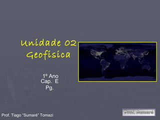 Unidade 02 Geofisica 1º Ano Cap.  E  Pg.  Prof. Tiago “Sumaré” Tomazi 
