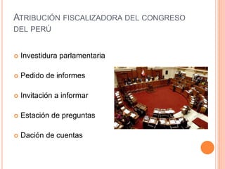ATRIBUCIÓN FISCALIZADORA DEL CONGRESO
DEL PERÚ
 Investidura parlamentaria
 Pedido de informes
 Invitación a informar
 Estación de preguntas
 Dación de cuentas
 