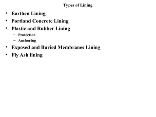 Types of Lining
• Earthen Lining
• Portland Concrete Lining
• Plastic and Rubber Lining
– Protection
– Anchoring
• Exposed and Buried Membranes Lining
• Fly Ash lining
 