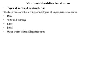 Water control and diversion structure
• Types of impounding structures:
The following are the few important types of impounding structures
• Dam
• Weir and Barrage
• Lake
• Pond
• Other water impounding structures
 