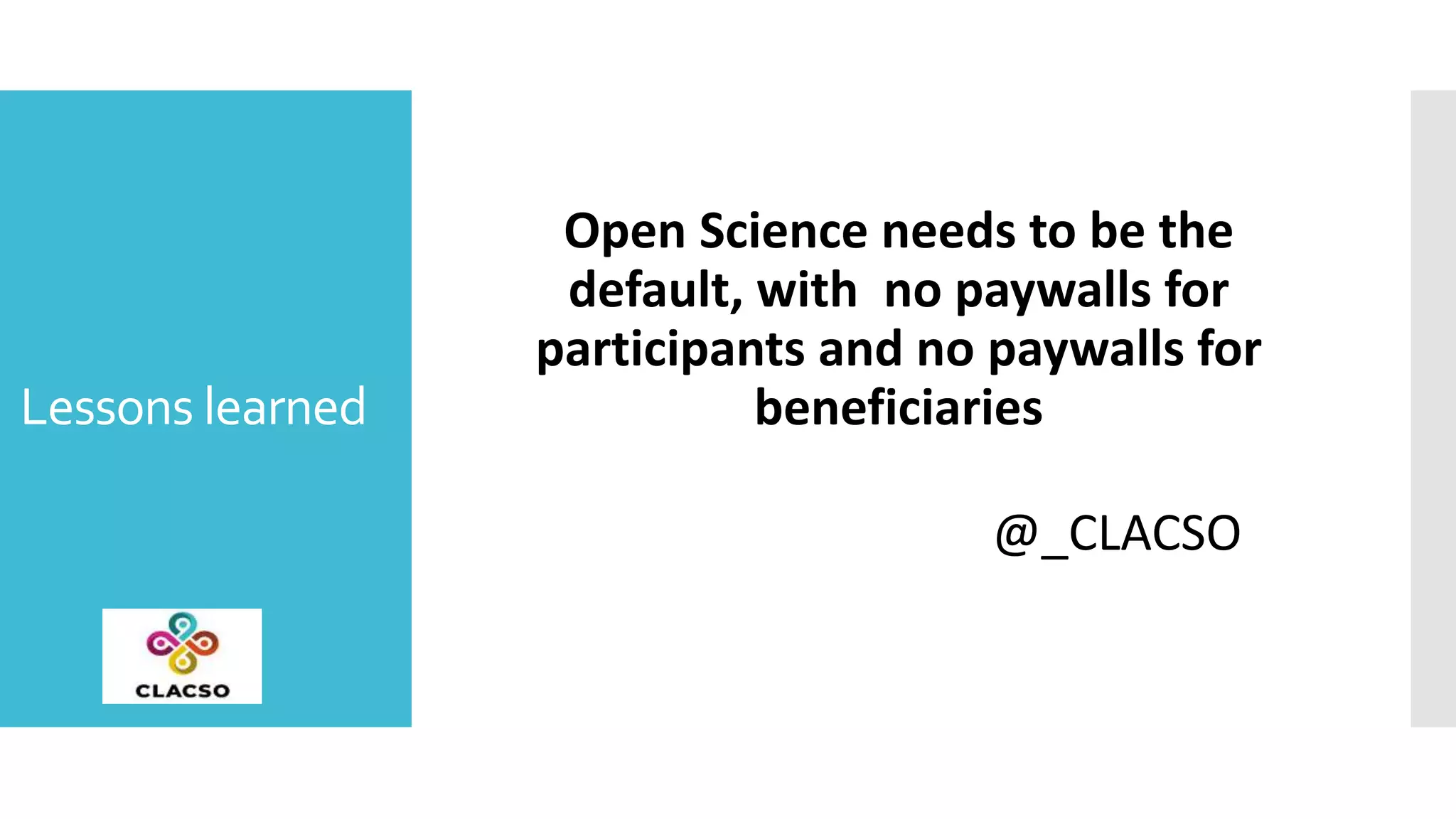 Lessons learned
Open Science needs to be the
default, with no paywalls for
participants and no paywalls for
beneficiaries
@_CLACSO
 