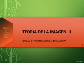 9/6/2013
TEORIA DE LA IMAGEN II
UNIDAD 2 T2 “COMUNICACIÓN INTERACTIVA”
 