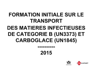 FORMATION INITIALE SUR LE
TRANSPORT
DES MATIERES INFECTIEUSES
DE CATEGORIE B (UN3373) ET
CARBOGLACE (UN1845)
----------
2015
 
