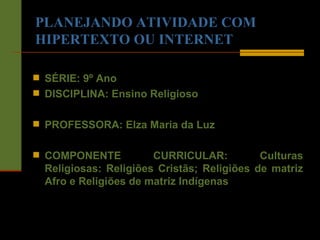 PLANEJANDO ATIVIDADE COM HIPERTEXTO OU INTERNET SÉRIE: 9º Ano  DISCIPLINA: Ensino Religioso PROFESSORA: Elza Maria da Luz COMPONENTE CURRICULAR: Culturas Religiosas: Religiões Cristãs; Religiões de matriz Afro e Religiões de matriz Indígenas 
