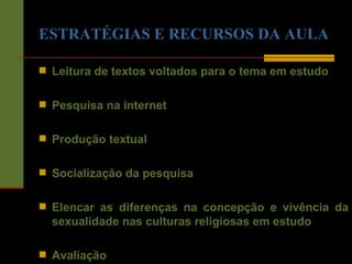 ESTRATÉGIAS E RECURSOS DA AULA Leitura de textos voltados para o tema em estudo Pesquisa na internet Produção textual Socialização da pesquisa Elencar as diferenças na concepção e vivência da sexualidade nas culturas religiosas em estudo Avaliação 