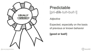 Adjective
Expected, especially on the basis
of previous or known behavior
[good or bad!]
Predictable
[pri-dik-tuh-buh l]
@everydaykanban
USUALLY
GREAT!
USUALLY
HORRIBLE!
USUALLY
________!
 