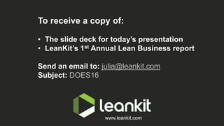 www.leankit.com
To receive a copy of:
• The slide deck for today’s presentation
• LeanKit’s 1st Annual Lean Business report
Send an email to: julia@leankit.com
Subject: DOES16
 