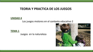 TEORIA Y PRACTICA DE LOS JUEGOS
TEMA 1
Juegos en la naturaleza
UNIDAD 4
Los juegos motores en el contexto educativo 2
 