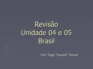 Revisão Unidade 04 e 05 Brasil Prof. Tiago “Sumaré” Tomazi 