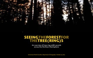 SEEINGTHEFORESTFOR 
THETREE(RING)S 
An overview of tree-ring width records 
across the Northern Hemisphere 
University of North Carolina | Department of Geography | October 24, 2014 
 