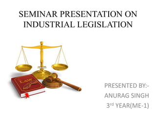 SEMINAR PRESENTATION ON
INDUSTRIAL LEGISLATION
PRESENTED BY:-
ANURAG SINGH
3rd YEAR(ME-1)
 