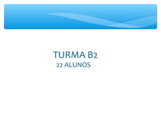 TURMA B2
22 ALUNOS
 