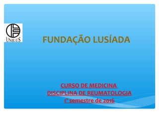 FUNDAÇÃO LUSÍADA
CURSO DE MEDICINA
DISCIPLINA DE REUMATOLOGIA
1º semestre de 2016
 