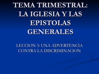 TEMA TRIMESTRAL: LA IGLESIA Y LAS EPISTOLAS GENERALES LECCION 3: UNA ADVERTENCIA CONTRA LA DISCRIMINACION 