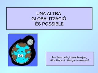 UNA ALTRA  GLOBALITZACIÓ  ÉS POSSIBLE Per Sara León, Laura Benejam,  Aida Umbert i Margarita Mascaró. 