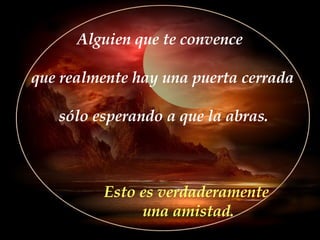 Alguien que te convence que realmente hay una puerta cerrada sólo esperando a que la abras. Esto es verdaderamente una amistad. 