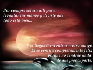 Por siempre estará allí para  levantar tus manos y decirte que todo está bien... Y si llegas a encontrar a otro amigo Él se sentirá completamente feliz porque no tendrás nada  de que preocuparte. 