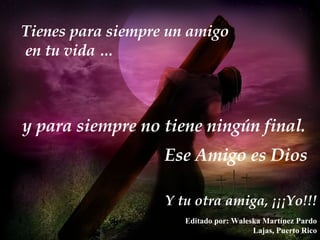 Tienes para siempre un amigo en tu vida … y para siempre no tiene ningún final. Y tu otra amiga, ¡¡¡Yo!!! Ese Amigo es Dios Editado por: Waleska Martínez Pardo Lajas, Puerto Rico 