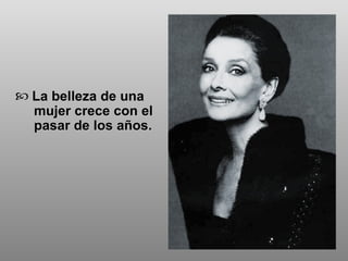 La belleza de una  mujer crece con el  pasar de los años. 