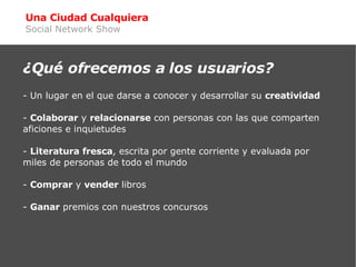 Una Ciudad Cualquiera Social Network Show <ul><ul><li>¿Qué ofrecemos a los usuarios? </li></ul></ul><ul><li>- Un lugar en ...
