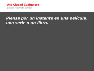 Una Ciudad Cualquiera Social Network Show <ul><ul><li>Piensa por un instante en una película, una serie o un libro. </li><...
