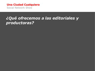 Una Ciudad Cualquiera Social Network Show <ul><ul><li>¿Qué ofrecemos a las editoriales y productoras? </li></ul></ul>
