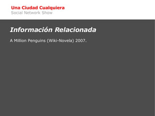 Una Ciudad Cualquiera Social Network Show <ul><ul><li>Información Relacionada </li></ul></ul><ul><li>A Million Penguins (W...