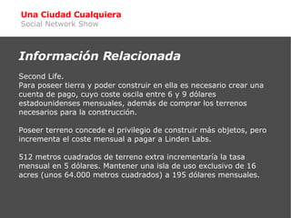 Una Ciudad Cualquiera Social Network Show <ul><ul><li>Información Relacionada </li></ul></ul><ul><li>Second Life. </li></u...