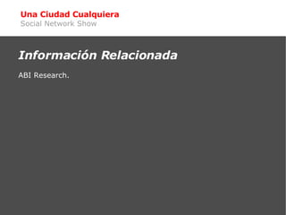 Una Ciudad Cualquiera Social Network Show <ul><ul><li>Información Relacionada </li></ul></ul><ul><ul><li>ABI Research. </l...