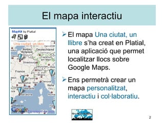El mapa interactiu El mapa  Una ciutat, un llibre   s’ha creat en Platial, una aplicació que permet localitzar llocs sobre Google Maps. Ens permetrà crear un mapa  personalitzat ,  interactiu  i  col·laboratiu . 