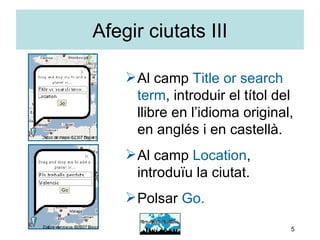 Afegir ciutats III Al camp  Title or search term , introduir el títol del llibre en l’idioma original, en anglés i en castellà. Al camp  Location , introduïu la ciutat. Polsar  Go. 