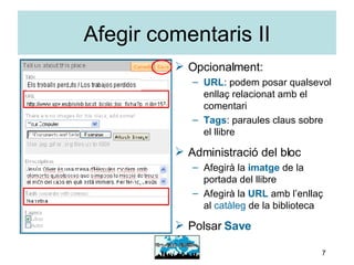 Afegir comentaris II Opcionalment: URL : podem posar qualsevol enllaç relacionat amb el comentari Tags : paraules claus sobre el llibre Administració del bloc Afegirà la  imatge  de la portada del llibre Afegirà la  URL  amb l’enllaç al  catàleg  de la biblioteca Polsar  Save 