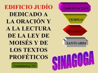EDIFICIO JUDÍO  DEDICADO A LA ORACIÓN Y A LA LECTURA DE LA LEY DE MOISÉS Y DE LOS TEXTOS PROFÉTICOS TABERNÁCULO TEMPLO SINAGOGA SANTUARIO SINAGOGA Vocabulario p. 712 