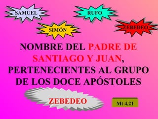 NOMBRE DEL  PADRE DE SANTIAGO Y JUAN , PERTENECIENTES AL GRUPO DE LOS DOCE APÓSTOLES SAMUEL ZEBEDEO RUFO SIMÓN ZEBEDEO Mt 4,21 