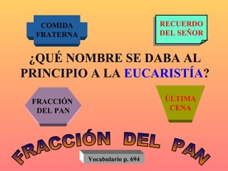 ¿QUÉ NOMBRE SE DABA AL PRINCIPIO A LA  EUCARISTÍA ? COMIDA FRATERNA RECUERDO DEL SEÑOR FRACCIÓN  DEL PAN ÚLTIMA CENA FRACCIÓN  DEL  PAN Vocabulario p. 694 