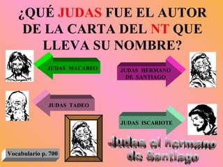 ¿QUÉ  JUDAS  FUE EL AUTOR DE LA CARTA DEL  NT  QUE LLEVA SU NOMBRE? JUDAS  MACABEO JUDAS  TADEO JUDAS  HERMANO DE  SANTIAGO JUDAS  ISCARIOTE Judas el hermano de Santiago Vocabulario p. 700 