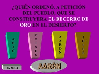 ¿QUIÉN ORDENÓ, A PETICIÓN DEL PUEBLO, QUE SE CONSTRUYERA  EL BECERRO DE ORO  EN EL DESIERTO?   A B I Ú M O I S É S A A R Ó N J O S U É AARÓN Ex 32,2-4 