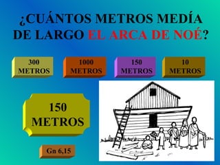 ¿CUÁNTOS METROS MEDÍA DE LARGO  EL ARCA DE NOÉ ? 300 METROS 1000 METROS 150 METROS 10 METROS 150 METROS Gn 6,15 