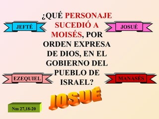 ¿QUÉ  PERSONAJE SUCEDIÓ A MOISÉS , POR ORDEN EXPRESA DE DIOS, EN EL GOBIERNO DEL PUEBLO DE ISRAEL? EZEQUIEL JEFTÉ JOSUÉ MANASÉS JOSUÉ Nm 27,18-20 
