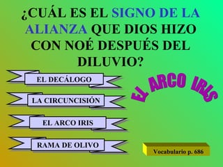 ¿CUÁL ES EL  SIGNO DE LA ALIANZA  QUE DIOS HIZO CON NOÉ DESPUÉS DEL DILUVIO? EL DECÁLOGO LA CIRCUNCISIÓN EL ARCO IRIS RAMA DE OLIVO EL  ARCO  IRIS Vocabulario p. 686 