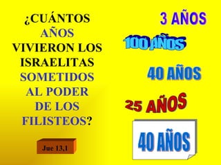 ¿CUÁNTOS  AÑOS  VIVIERON LOS ISRAELITAS  SOMETIDOS AL PODER DE LOS FILISTEOS ? 3 AÑOS 40 AÑOS 25 AÑOS 100 AÑOS 40 AÑOS Jue 13,1 