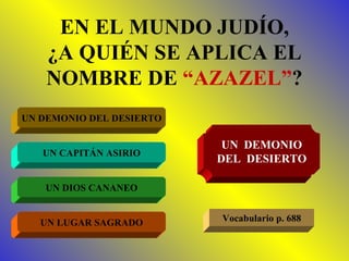 EN EL MUNDO JUDÍO, ¿A QUIÉN SE APLICA EL NOMBRE DE  “AZAZEL” ? UN DEMONIO DEL DESIERTO UN CAPITÁN ASIRIO UN DIOS CANANEO UN LUGAR SAGRADO UN  DEMONIO DEL  DESIERTO Vocabulario p. 688 
