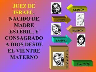 JUEZ DE ISRAEL , NACIDO DE MADRE ESTÉRIL, Y CONSAGRADO A DIOS DESDE EL VIENTRE MATERNO GEDEÓN JEFTÉ SANSÓN SAMUEL S A N S Ó N Jue 15,20 