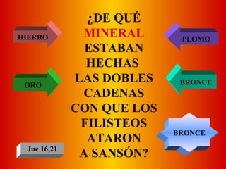 ¿DE QUÉ  MINERAL  ESTABAN HECHAS  LAS DOBLES CADENAS CON QUE LOS FILISTEOS ATARON A SANSÓN? HIERRO PLOMO ORO BRONCE BRONCE Jue 16,21 